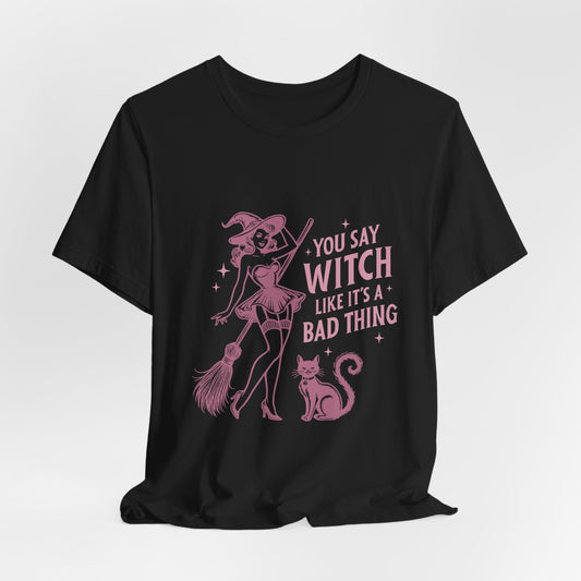 You Say Witch Like It's A Bad Thing Tee